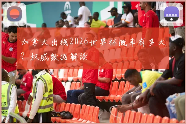 加拿大出线2026世界杯概率有多大?权威数据解读
