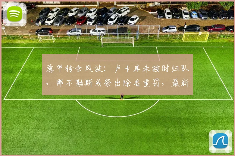 意甲转会风波:卢卡库未按时归队,那不勒斯或祭出除名重罚,最新动态解析