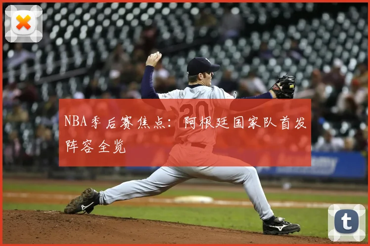 NBA季后赛焦点：阿根廷国家队首发阵容全览