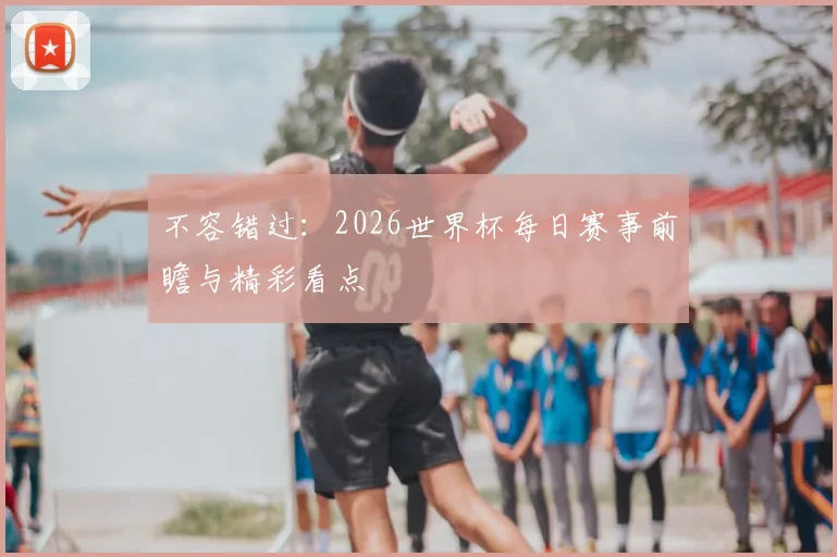 不容错过:2026世界杯每日赛事前瞻与精彩看点