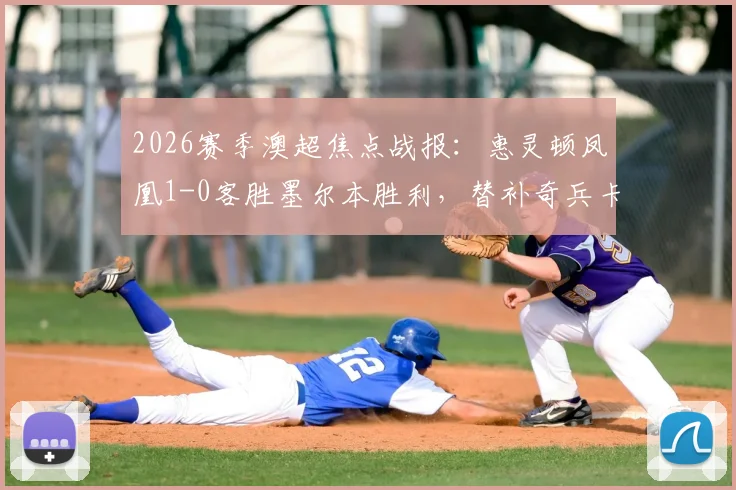 2026赛季澳超焦点战报：惠灵顿凤凰1-0客胜墨尔本胜利，替补奇兵卡图姆一击制胜