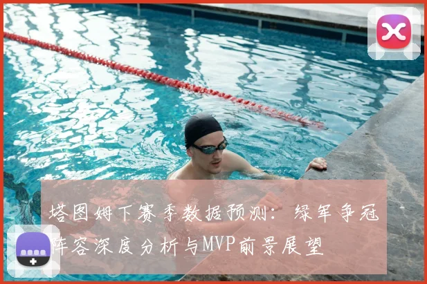 塔图姆下赛季数据预测:绿军争冠阵容深度分析与MVP前景展望