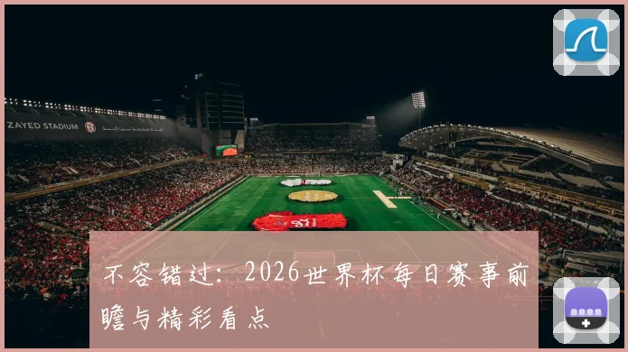 不容错过：2026世界杯每日赛事前瞻与精彩看点