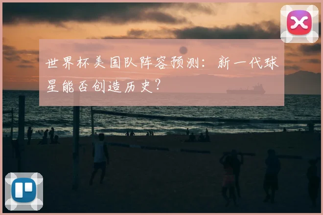 世界杯美国队阵容预测:新一代球星能否创造历史?