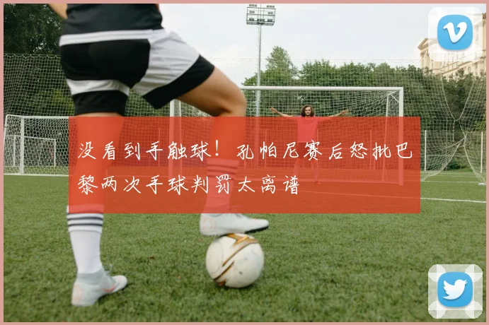 没看到手触球!孔帕尼赛后怒批巴黎两次手球判罚太离谱