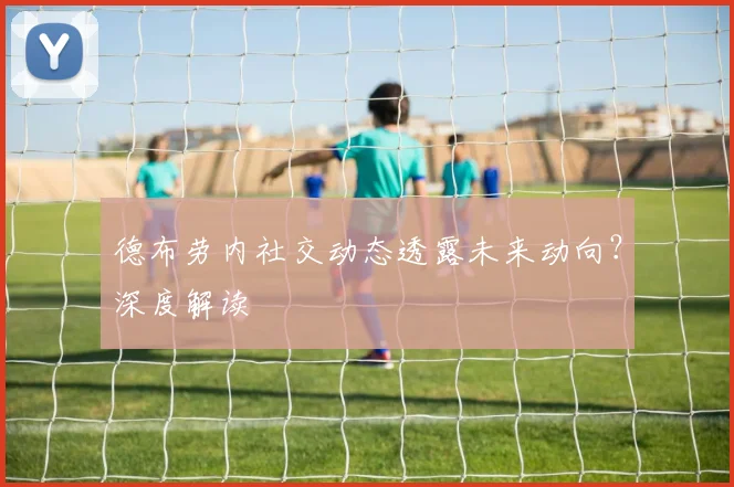 德布劳内社交动态透露未来动向？深度解读