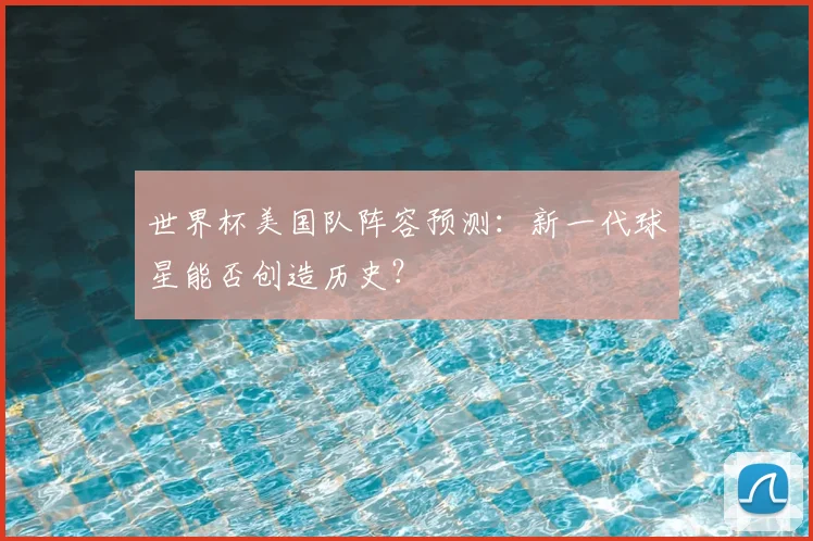 世界杯美国队阵容预测：新一代球星能否创造历史？