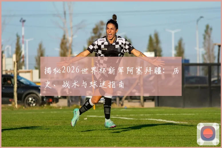 揭秘2026世界杯新军阿塞拜疆:历史、战术与球迷指南