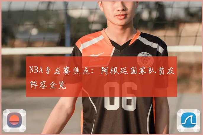 NBA季后赛焦点：阿根廷国家队首发阵容全览