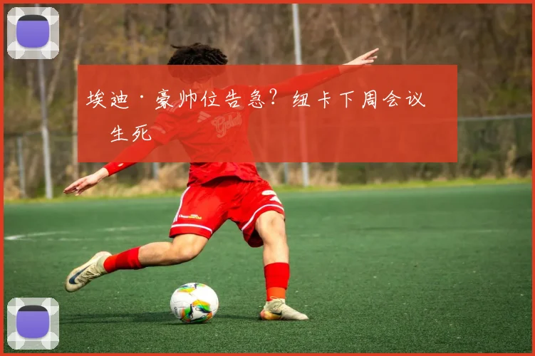 埃迪·豪帅位告急?纽卡下周会议定生死