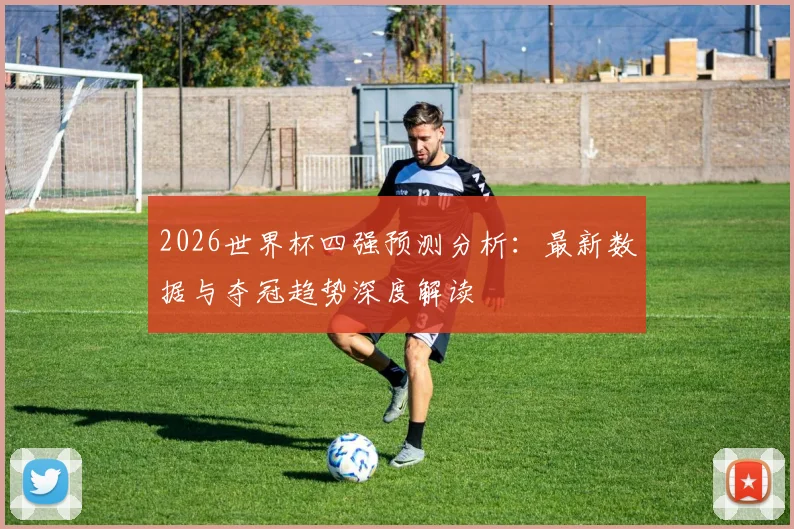 2026世界杯四强预测分析:最新数据与夺冠趋势深度解读