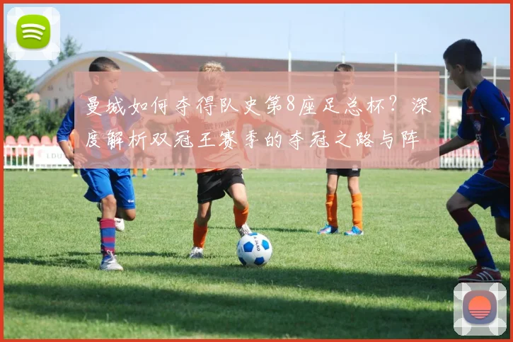 曼城如何夺得队史第8座足总杯?深度解析双冠王赛季的夺冠之路与阵容关键