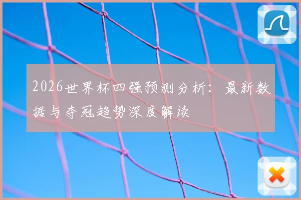 2026世界杯四强预测分析:最新数据与夺冠趋势深度解读