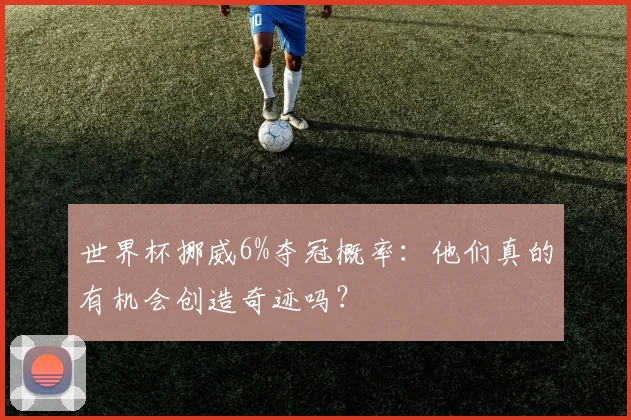 世界杯挪威6%夺冠概率：他们真的有机会创造奇迹吗？